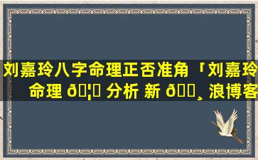 刘嘉玲八字命理正否准角「刘嘉玲命理 🦅 分析 新 🌸 浪博客」